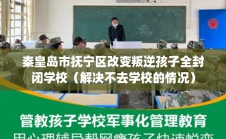 秦皇岛市抚宁区改变叛逆孩子全封闭学校（解决不去学校的情况）