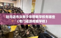 驻马店市汝南少年管教学校有哪些（专门戒游戏瘾学校）