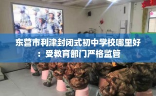 东营市利津封闭式初中学校哪里好：受教育部门严格监管
