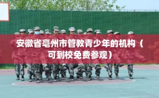 安徽省亳州市管教青少年的机构（可到校免费参观）