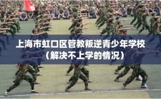 上海市虹口区管教叛逆青少年学校（解决不上学的情况）