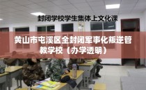 黄山市屯溪区全封闭军事化叛逆管教学校（办学透明）