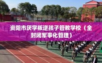 资阳市厌学叛逆孩子管教学校（全封闭军事化管理）