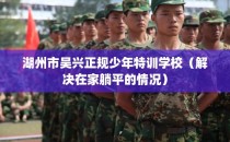 湖州市吴兴正规少年特训学校（解决在家躺平的情况）