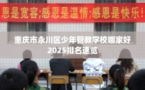 重庆市永川区少年管教学校哪家好2025排名速览