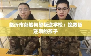 临沂市郯城希望叛逆学校：挽救叛逆期的孩子
