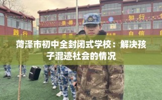 菏泽市初中全封闭式学校：解决孩子混迹社会的情况