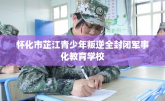 怀化市芷江青少年叛逆全封闭军事化教育学校