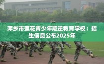萍乡市莲花青少年叛逆教育学校：招生信息公布2025年