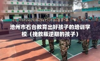 池州市石台教育出好孩子的培训学校（挽救叛逆期的孩子）
