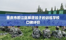 重庆市黔江区叛逆孩子的训练学校口碑评价