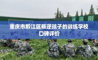 重庆市黔江区叛逆孩子的训练学校口碑评价