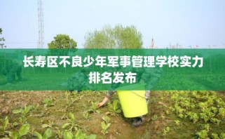 长寿区不良少年军事管理学校实力排名发布