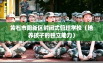 黄石市阳新区封闭式管理学校（培养孩子的独立能力）