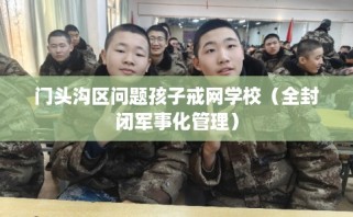 门头沟区问题孩子戒网学校（全封闭军事化管理）