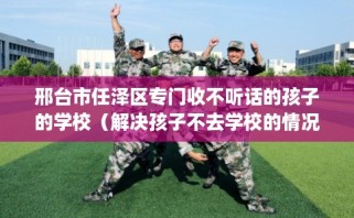 邢台市任泽区专门收不听话的孩子的学校（解决孩子不去学校的情况）