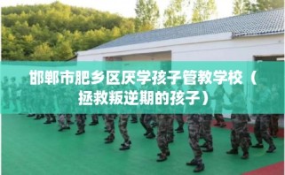 邯郸市肥乡区厌学孩子管教学校（拯救叛逆期的孩子）