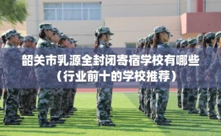 韶关市乳源全封闭寄宿学校有哪些（行业前十的学校推荐）