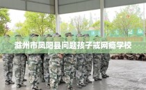 滁州市凤阳县问题孩子戒网瘾学校