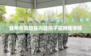 滁州市凤阳县问题孩子戒网瘾学校