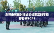 东莞市石碣封闭式的短期军训学校排行榜TOP5