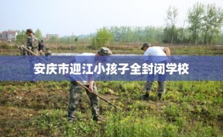 安庆市迎江小孩子全封闭学校