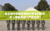 连云港市赣榆正规青少年全封闭学校（受教育部门严格监管）