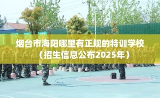 烟台市海阳哪里有正规的特训学校（招生信息公布2025年）