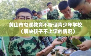 黄山市屯溪教育不听话青少年学校（解决孩子不上学的情况）