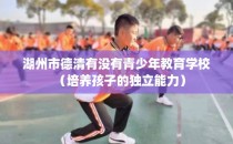 湖州市德清有没有青少年教育学校（培养孩子的独立能力）
