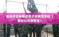 吉林市吉林叛逆青少年教育学校（家长认可度很高）