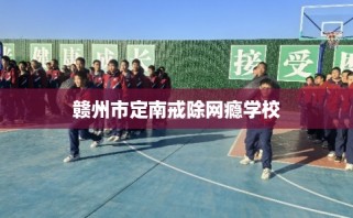 赣州市定南戒除网瘾学校