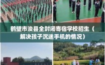 鹤壁市浚县全封闭寄宿学校招生(解决孩子沉迷手机的情况)