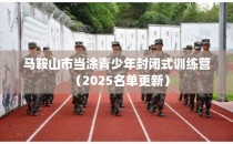 马鞍山市当涂青少年封闭式训练营（2025名单更新）