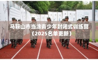 马鞍山市当涂青少年封闭式训练营（2025名单更新）