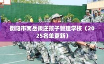 衡阳市南岳叛逆孩子管理学校（2025名单更新）