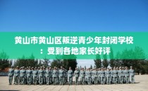 黄山市黄山区叛逆青少年封闭学校:受到各地家长好评