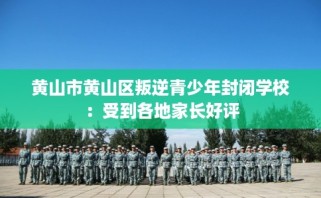 黄山市黄山区叛逆青少年封闭学校：受到各地家长好评