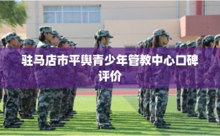 驻马店市平舆青少年管教中心口碑评价