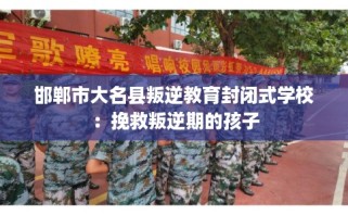 邯郸市大名县叛逆教育封闭式学校：挽救叛逆期的孩子