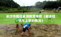 长沙市雨花素质教育学校（解决孩子不上学的情况）