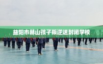 益阳市赫山孩子叛逆送封闭学校