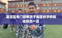 嘉定区专门管教孩子叛逆的学校精选排名一览