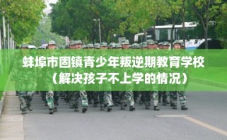 蚌埠市固镇青少年叛逆期教育学校（解决孩子不上学的情况）