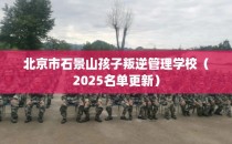 北京市石景山孩子叛逆管理学校（2025名单更新）