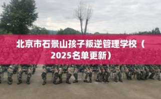 北京市石景山孩子叛逆管理学校（2025名单更新）