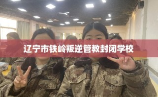 辽宁市铁岭叛逆管教封闭学校