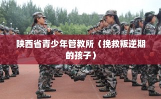 陕西省青少年管教所（挽救叛逆期的孩子）