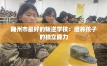 随州市最好的叛逆学校：培养孩子的独立能力
