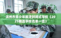 滨州市青少年叛逆封闭式学校(2025精选学校名单一览)